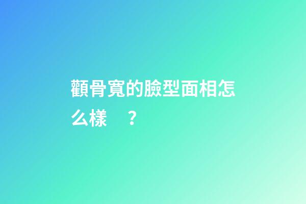 顴骨寬的臉型面相怎么樣？